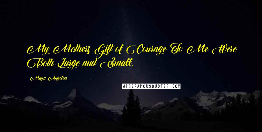 Maya Angelou Quotes: My Mothers Gift of Courage To Me Were Both Large and Small.