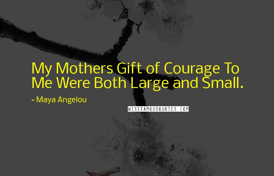 Maya Angelou Quotes: My Mothers Gift of Courage To Me Were Both Large and Small.