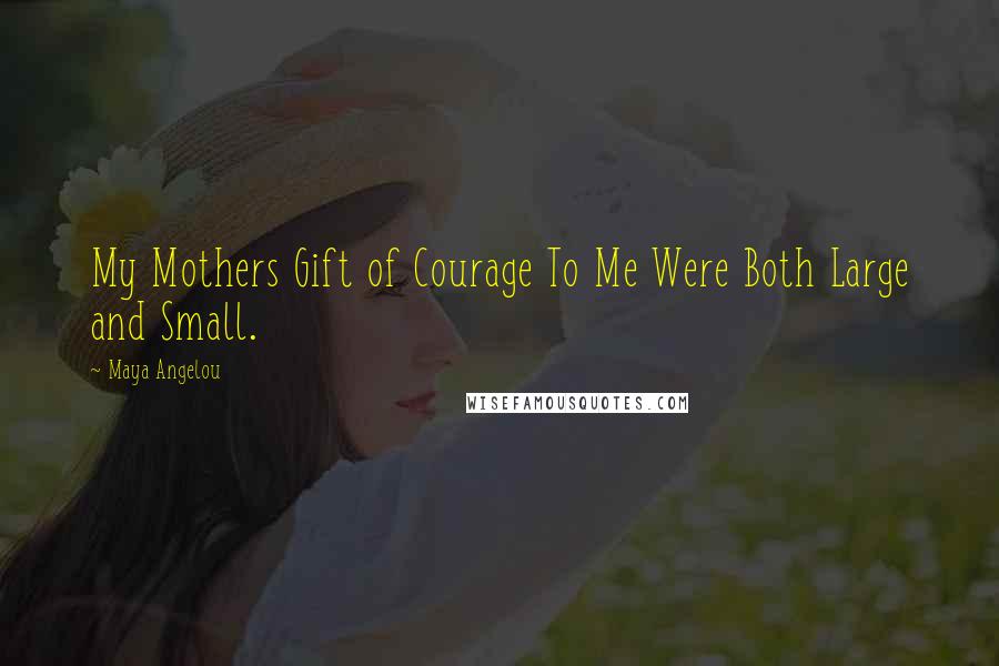 Maya Angelou Quotes: My Mothers Gift of Courage To Me Were Both Large and Small.