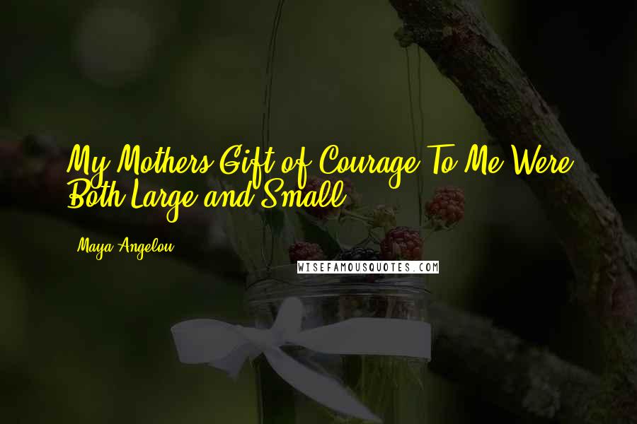 Maya Angelou Quotes: My Mothers Gift of Courage To Me Were Both Large and Small.