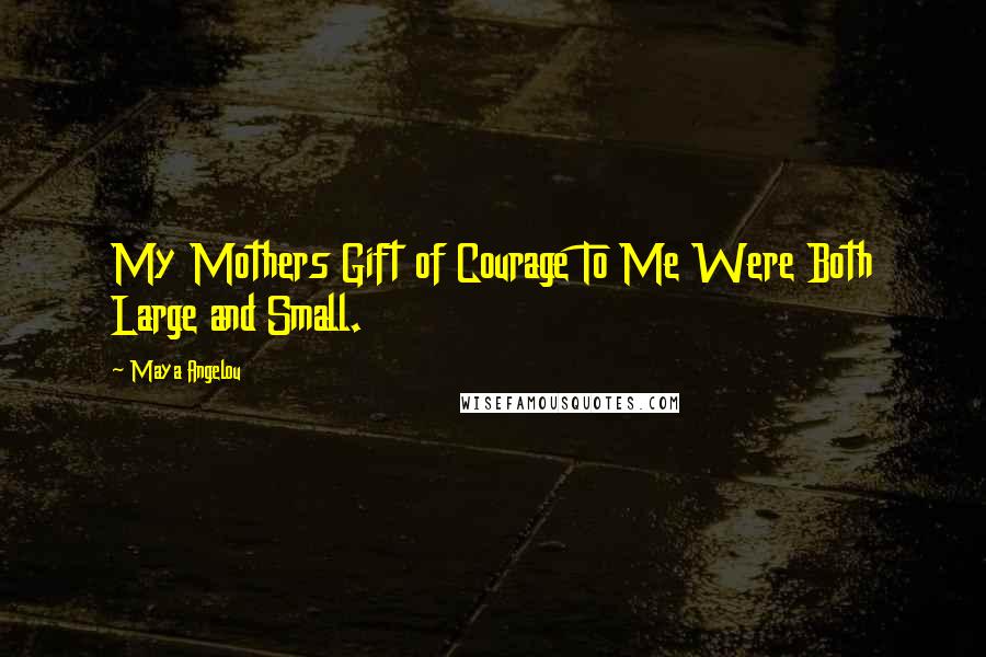 Maya Angelou Quotes: My Mothers Gift of Courage To Me Were Both Large and Small.
