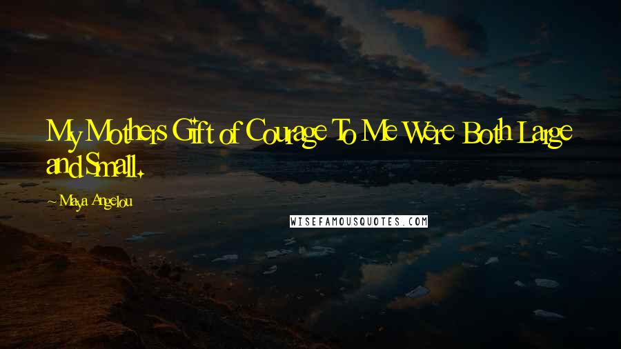 Maya Angelou Quotes: My Mothers Gift of Courage To Me Were Both Large and Small.