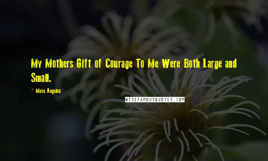 Maya Angelou Quotes: My Mothers Gift of Courage To Me Were Both Large and Small.