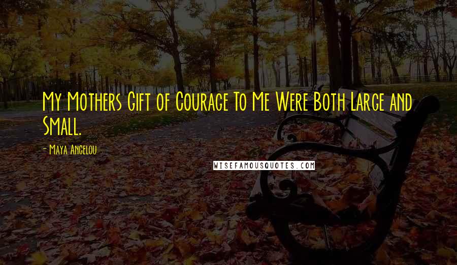 Maya Angelou Quotes: My Mothers Gift of Courage To Me Were Both Large and Small.