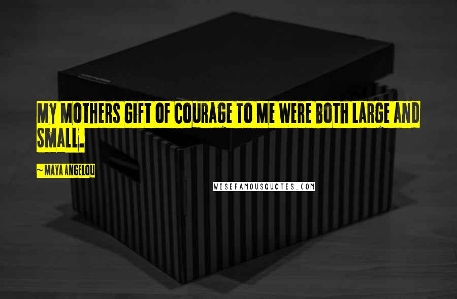 Maya Angelou Quotes: My Mothers Gift of Courage To Me Were Both Large and Small.