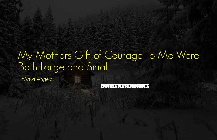 Maya Angelou Quotes: My Mothers Gift of Courage To Me Were Both Large and Small.