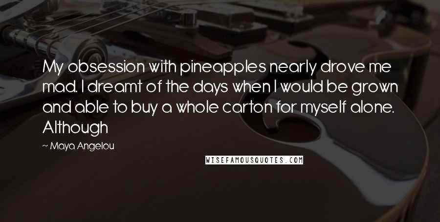 Maya Angelou Quotes: My obsession with pineapples nearly drove me mad. I dreamt of the days when I would be grown and able to buy a whole carton for myself alone. Although