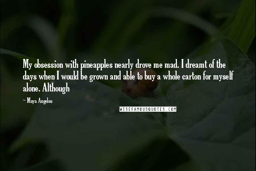 Maya Angelou Quotes: My obsession with pineapples nearly drove me mad. I dreamt of the days when I would be grown and able to buy a whole carton for myself alone. Although