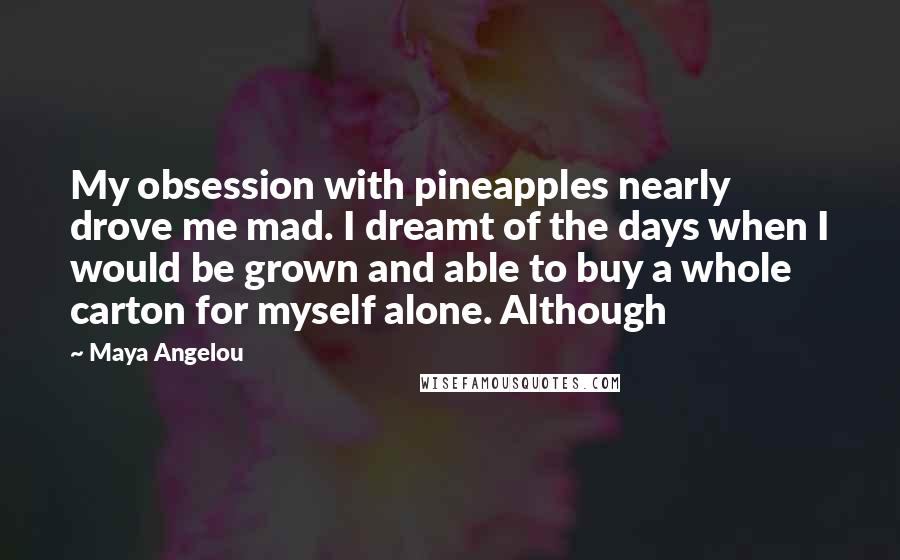Maya Angelou Quotes: My obsession with pineapples nearly drove me mad. I dreamt of the days when I would be grown and able to buy a whole carton for myself alone. Although
