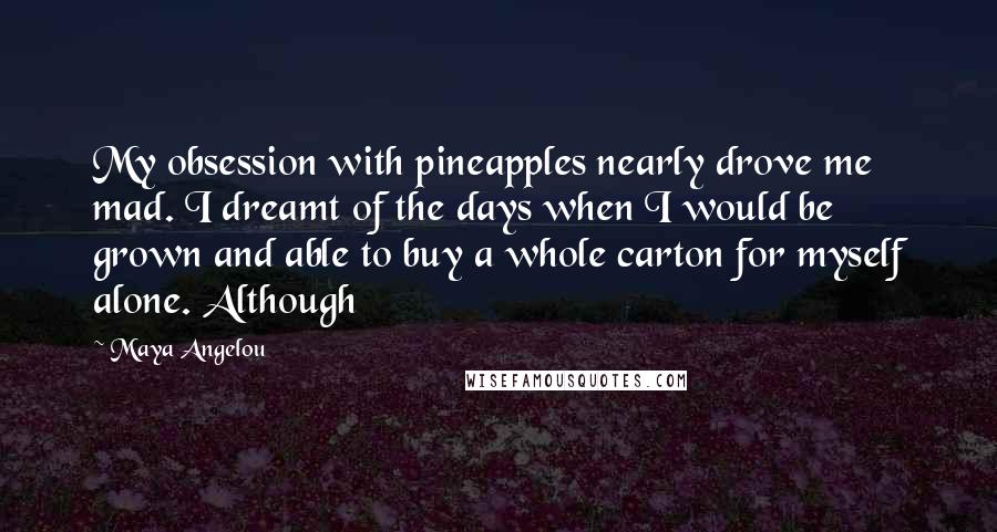 Maya Angelou Quotes: My obsession with pineapples nearly drove me mad. I dreamt of the days when I would be grown and able to buy a whole carton for myself alone. Although