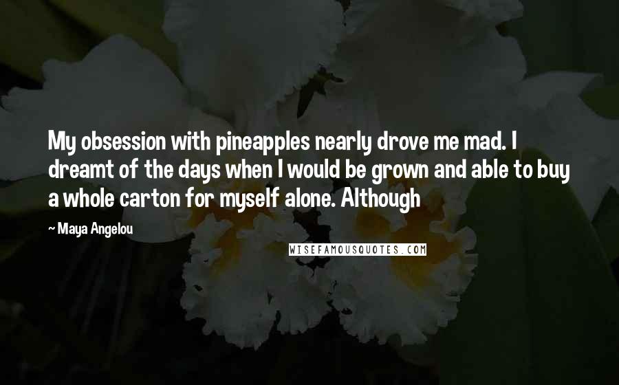 Maya Angelou Quotes: My obsession with pineapples nearly drove me mad. I dreamt of the days when I would be grown and able to buy a whole carton for myself alone. Although