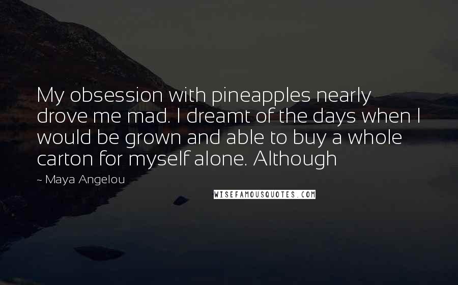 Maya Angelou Quotes: My obsession with pineapples nearly drove me mad. I dreamt of the days when I would be grown and able to buy a whole carton for myself alone. Although