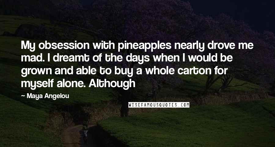 Maya Angelou Quotes: My obsession with pineapples nearly drove me mad. I dreamt of the days when I would be grown and able to buy a whole carton for myself alone. Although