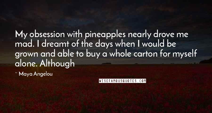 Maya Angelou Quotes: My obsession with pineapples nearly drove me mad. I dreamt of the days when I would be grown and able to buy a whole carton for myself alone. Although