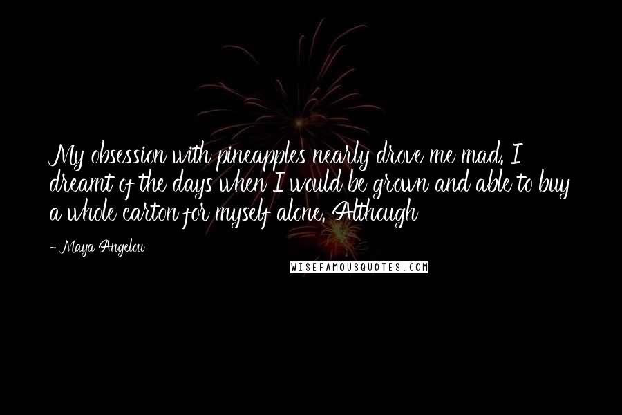 Maya Angelou Quotes: My obsession with pineapples nearly drove me mad. I dreamt of the days when I would be grown and able to buy a whole carton for myself alone. Although
