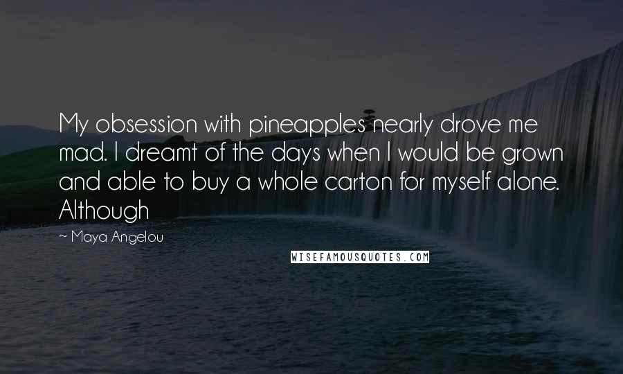 Maya Angelou Quotes: My obsession with pineapples nearly drove me mad. I dreamt of the days when I would be grown and able to buy a whole carton for myself alone. Although