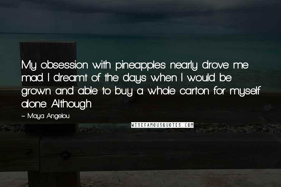 Maya Angelou Quotes: My obsession with pineapples nearly drove me mad. I dreamt of the days when I would be grown and able to buy a whole carton for myself alone. Although