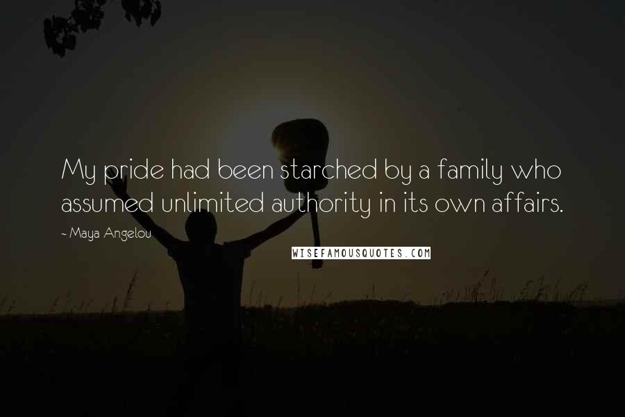 Maya Angelou Quotes: My pride had been starched by a family who assumed unlimited authority in its own affairs.