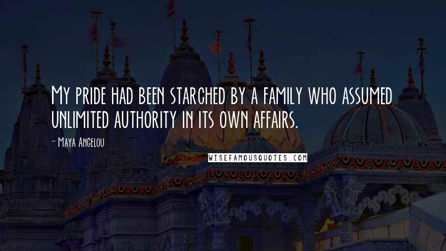 Maya Angelou Quotes: My pride had been starched by a family who assumed unlimited authority in its own affairs.