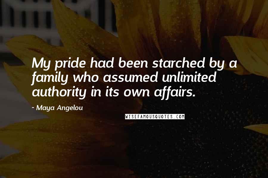 Maya Angelou Quotes: My pride had been starched by a family who assumed unlimited authority in its own affairs.