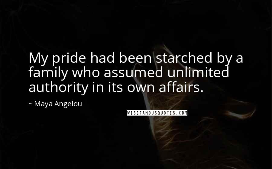 Maya Angelou Quotes: My pride had been starched by a family who assumed unlimited authority in its own affairs.