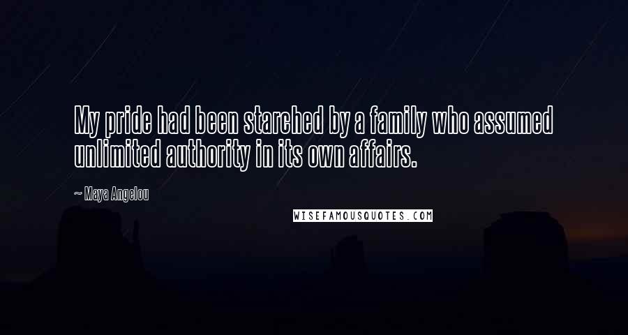 Maya Angelou Quotes: My pride had been starched by a family who assumed unlimited authority in its own affairs.