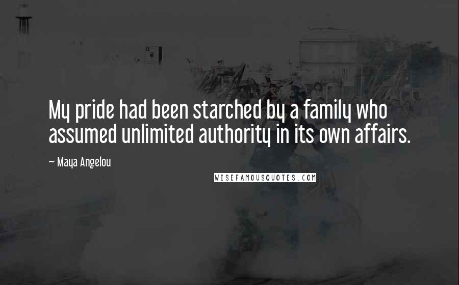 Maya Angelou Quotes: My pride had been starched by a family who assumed unlimited authority in its own affairs.