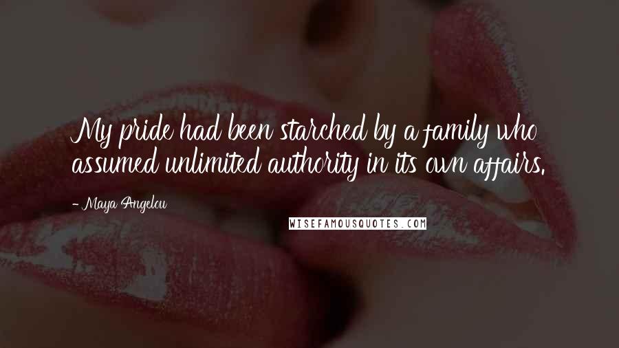Maya Angelou Quotes: My pride had been starched by a family who assumed unlimited authority in its own affairs.