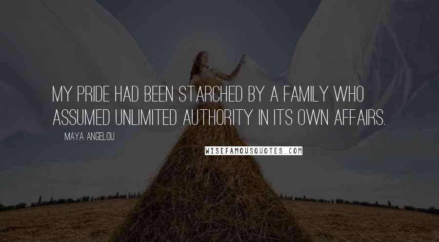 Maya Angelou Quotes: My pride had been starched by a family who assumed unlimited authority in its own affairs.