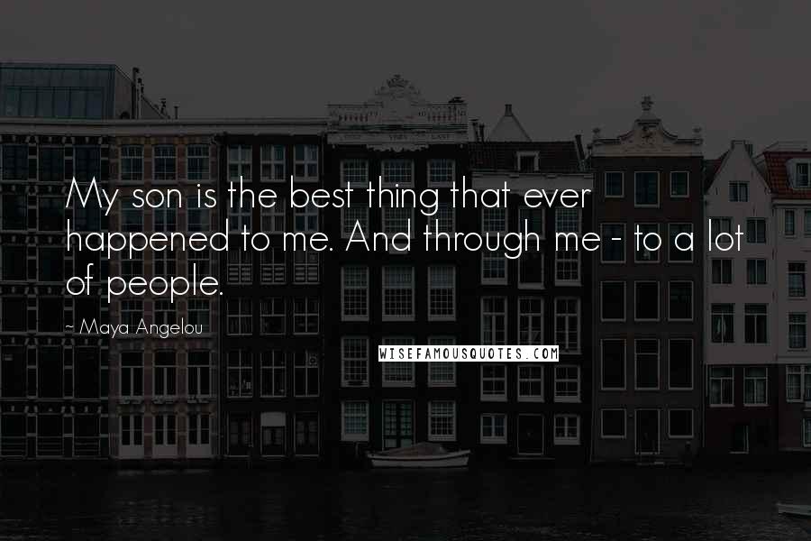 Maya Angelou Quotes: My son is the best thing that ever happened to me. And through me - to a lot of people.