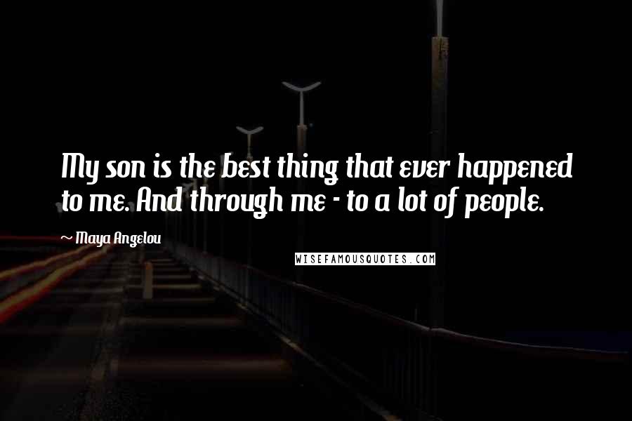 Maya Angelou Quotes: My son is the best thing that ever happened to me. And through me - to a lot of people.