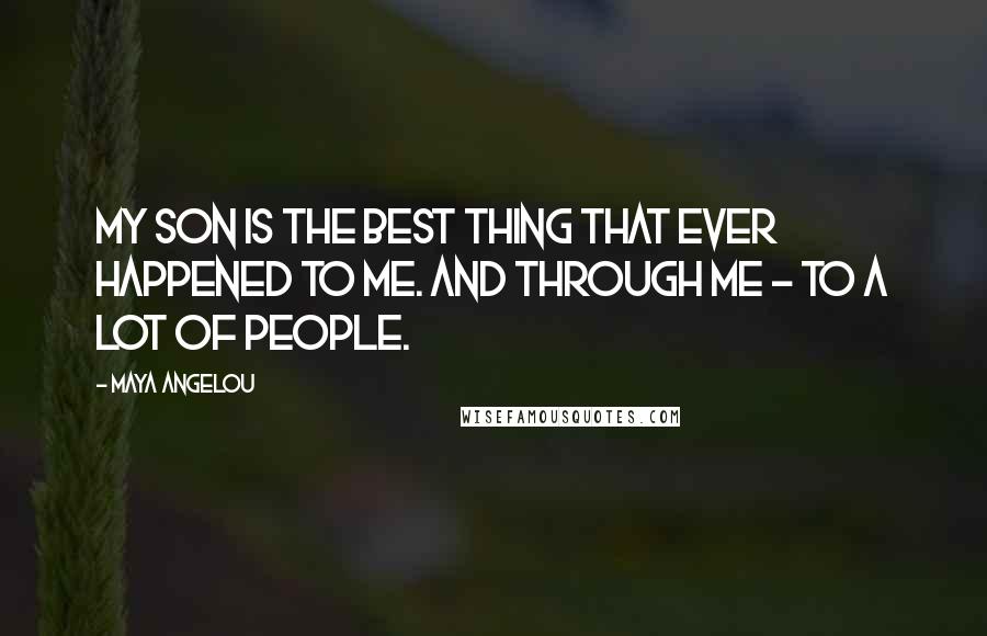 Maya Angelou Quotes: My son is the best thing that ever happened to me. And through me - to a lot of people.