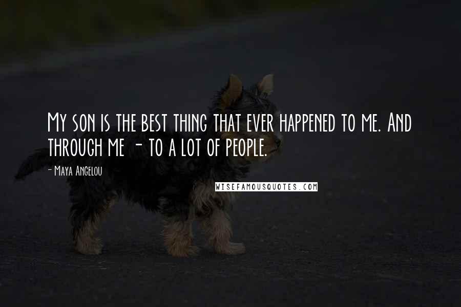 Maya Angelou Quotes: My son is the best thing that ever happened to me. And through me - to a lot of people.