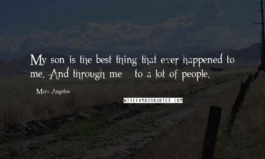 Maya Angelou Quotes: My son is the best thing that ever happened to me. And through me - to a lot of people.