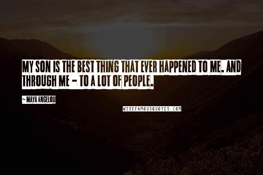 Maya Angelou Quotes: My son is the best thing that ever happened to me. And through me - to a lot of people.