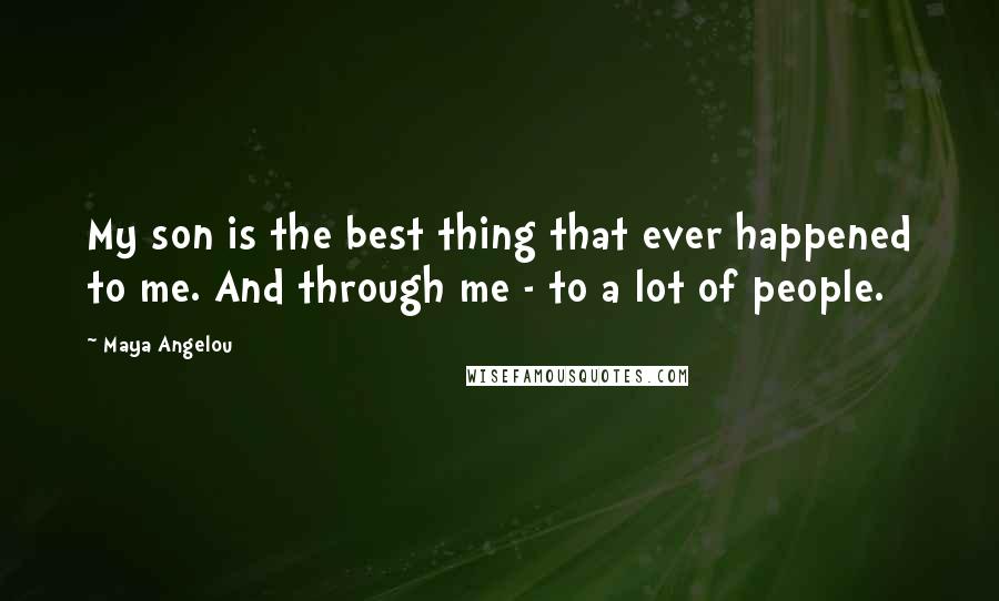 Maya Angelou Quotes: My son is the best thing that ever happened to me. And through me - to a lot of people.