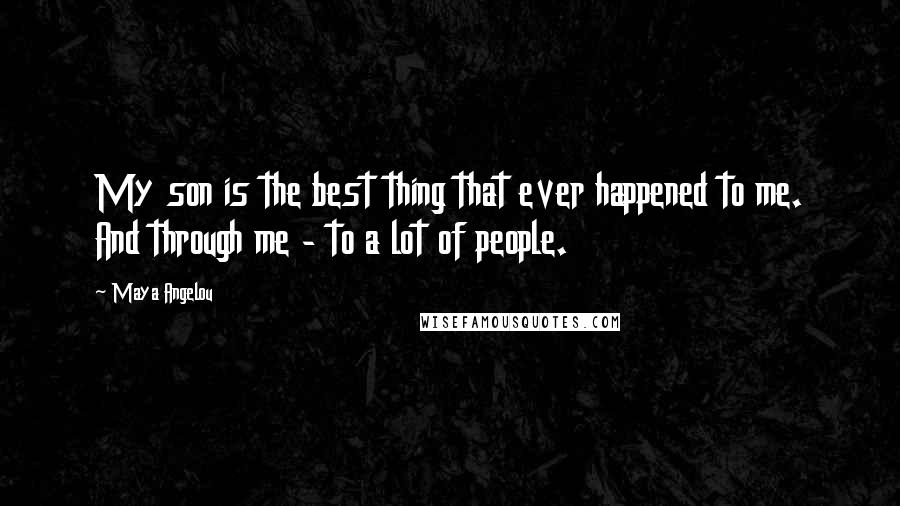 Maya Angelou Quotes: My son is the best thing that ever happened to me. And through me - to a lot of people.