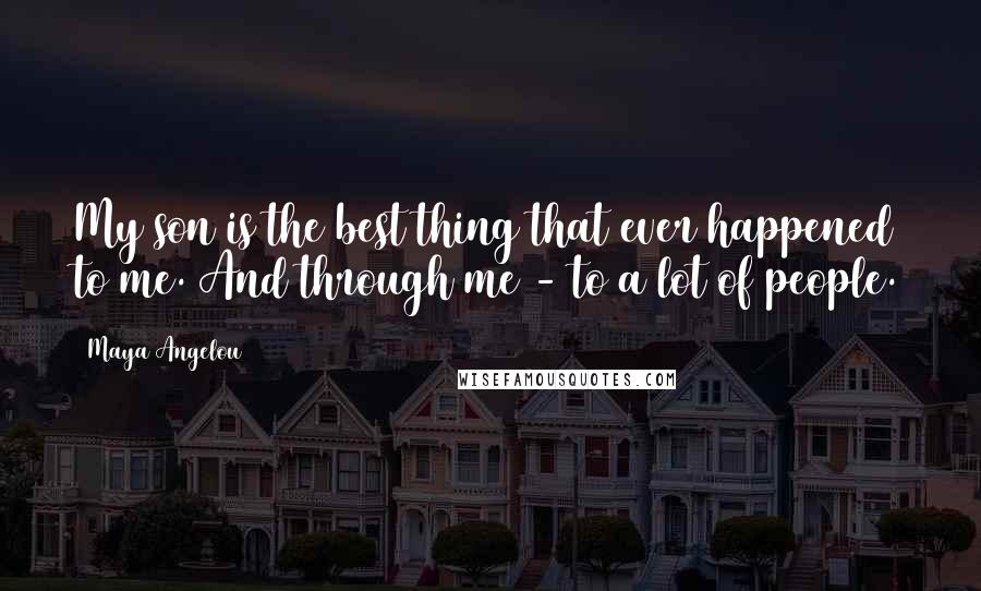 Maya Angelou Quotes: My son is the best thing that ever happened to me. And through me - to a lot of people.