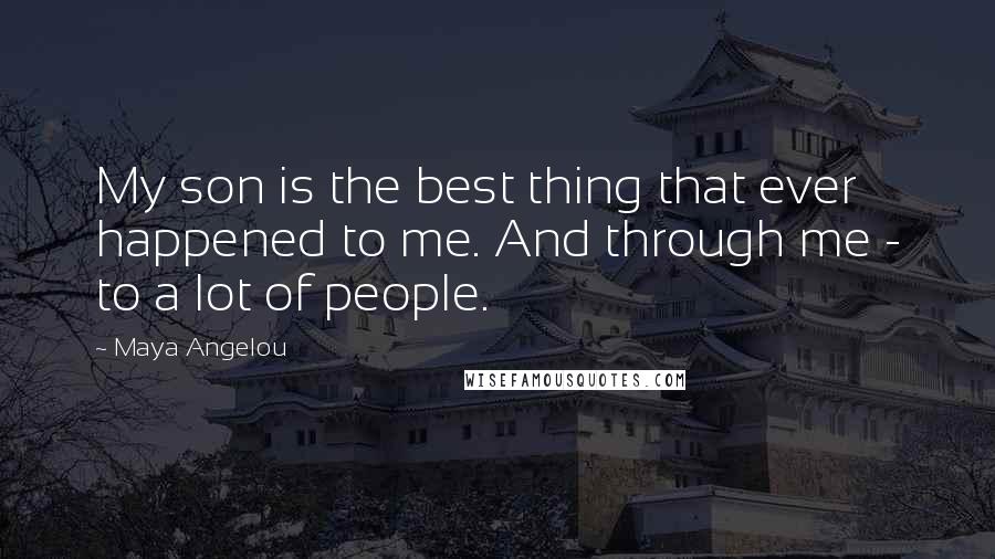 Maya Angelou Quotes: My son is the best thing that ever happened to me. And through me - to a lot of people.