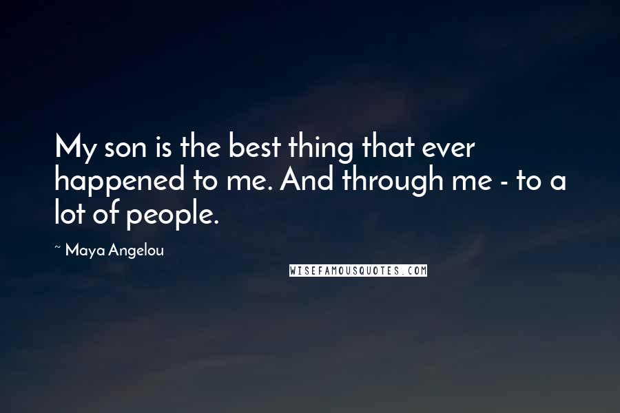 Maya Angelou Quotes: My son is the best thing that ever happened to me. And through me - to a lot of people.