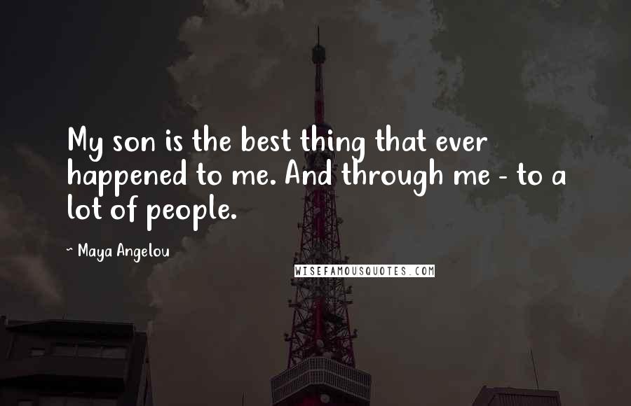 Maya Angelou Quotes: My son is the best thing that ever happened to me. And through me - to a lot of people.