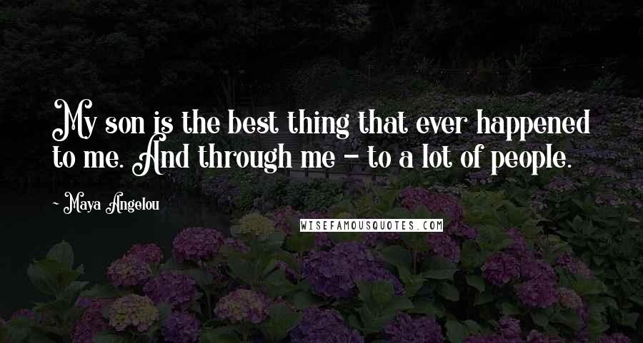 Maya Angelou Quotes: My son is the best thing that ever happened to me. And through me - to a lot of people.