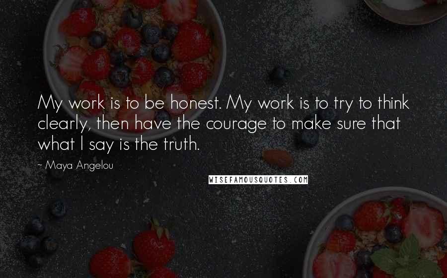 Maya Angelou Quotes: My work is to be honest. My work is to try to think clearly, then have the courage to make sure that what I say is the truth.