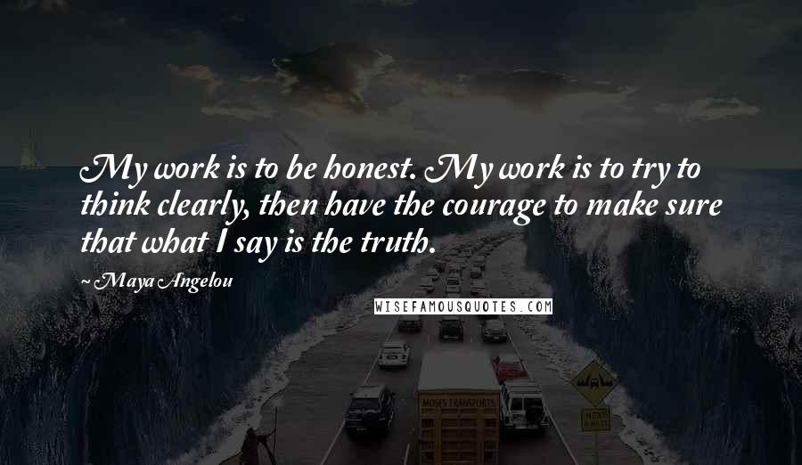 Maya Angelou Quotes: My work is to be honest. My work is to try to think clearly, then have the courage to make sure that what I say is the truth.