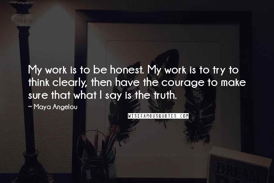 Maya Angelou Quotes: My work is to be honest. My work is to try to think clearly, then have the courage to make sure that what I say is the truth.