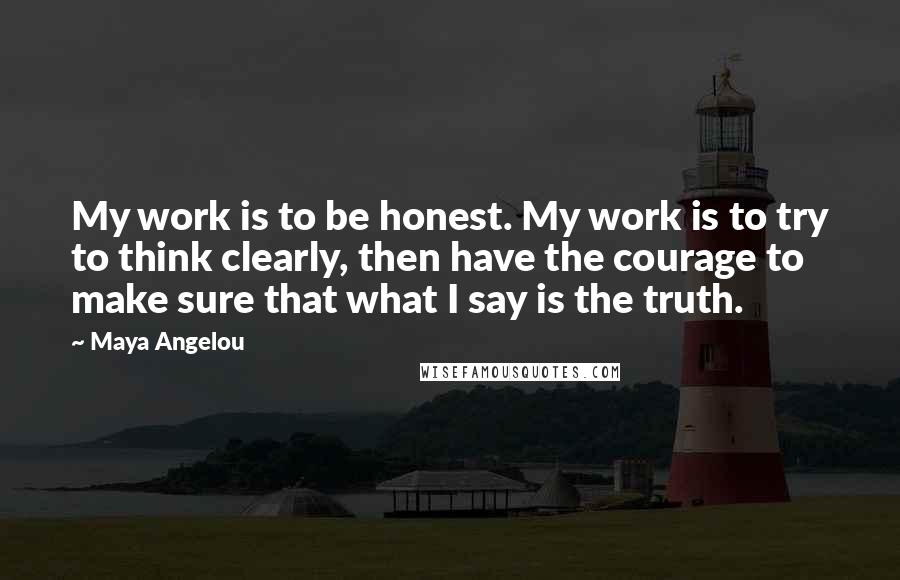 Maya Angelou Quotes: My work is to be honest. My work is to try to think clearly, then have the courage to make sure that what I say is the truth.