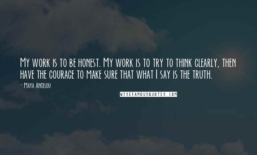 Maya Angelou Quotes: My work is to be honest. My work is to try to think clearly, then have the courage to make sure that what I say is the truth.