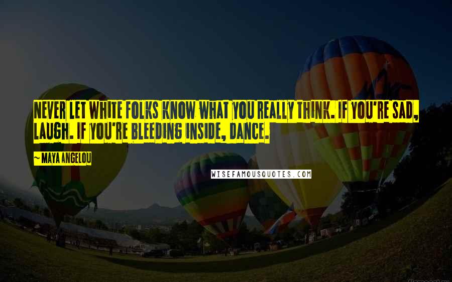 Maya Angelou Quotes: Never let white folks know what you really think. If you're sad, laugh. If you're bleeding inside, dance.