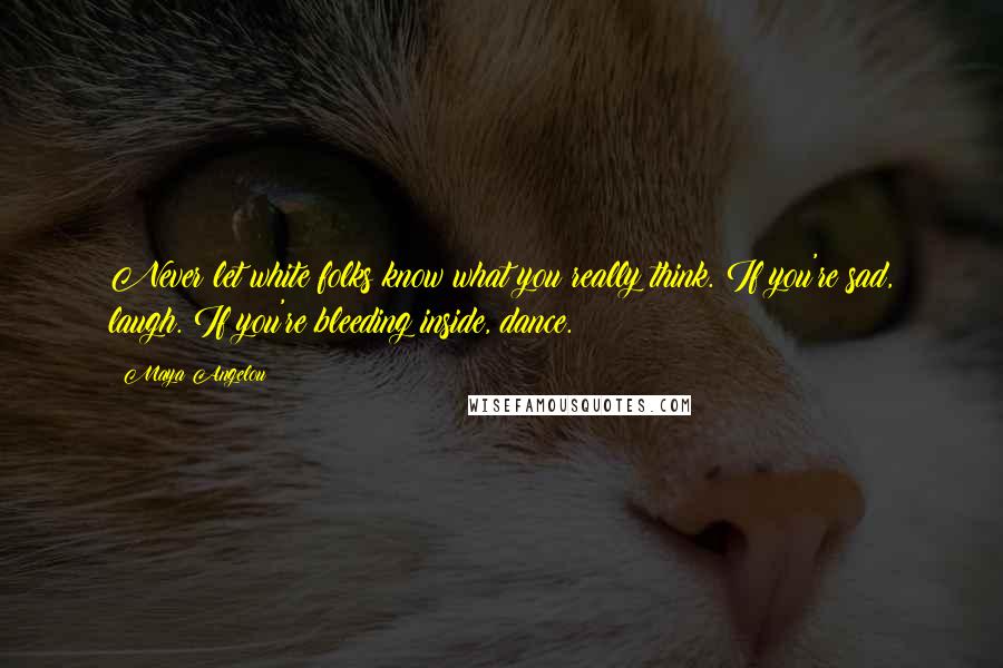 Maya Angelou Quotes: Never let white folks know what you really think. If you're sad, laugh. If you're bleeding inside, dance.