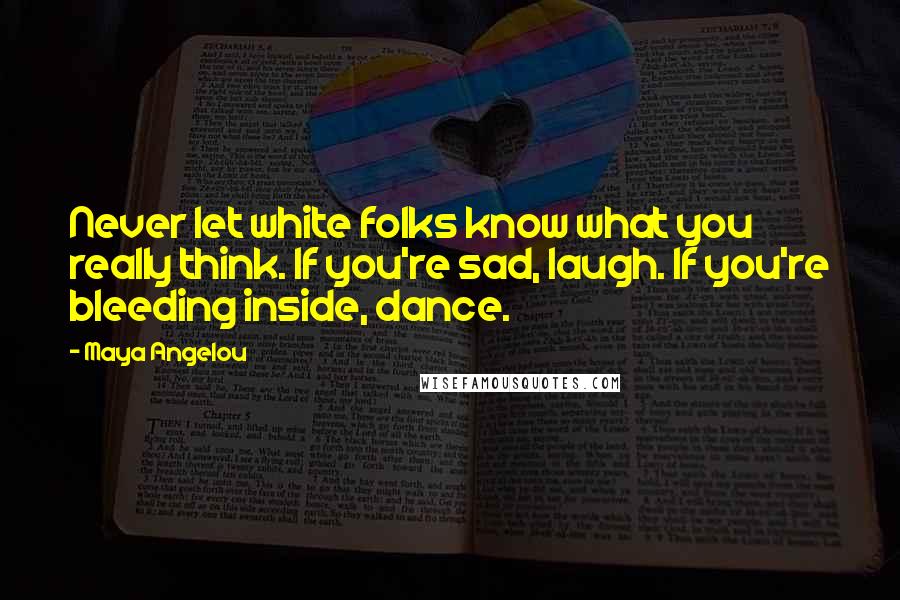 Maya Angelou Quotes: Never let white folks know what you really think. If you're sad, laugh. If you're bleeding inside, dance.